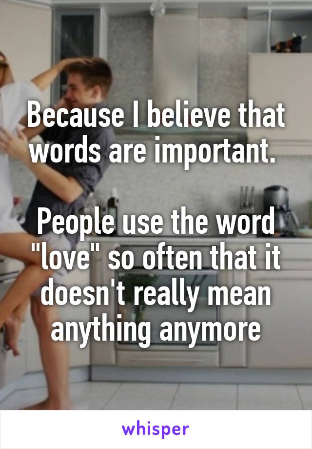 Because I believe that words are important. 

People use the word "love" so often that it doesn't really mean anything anymore