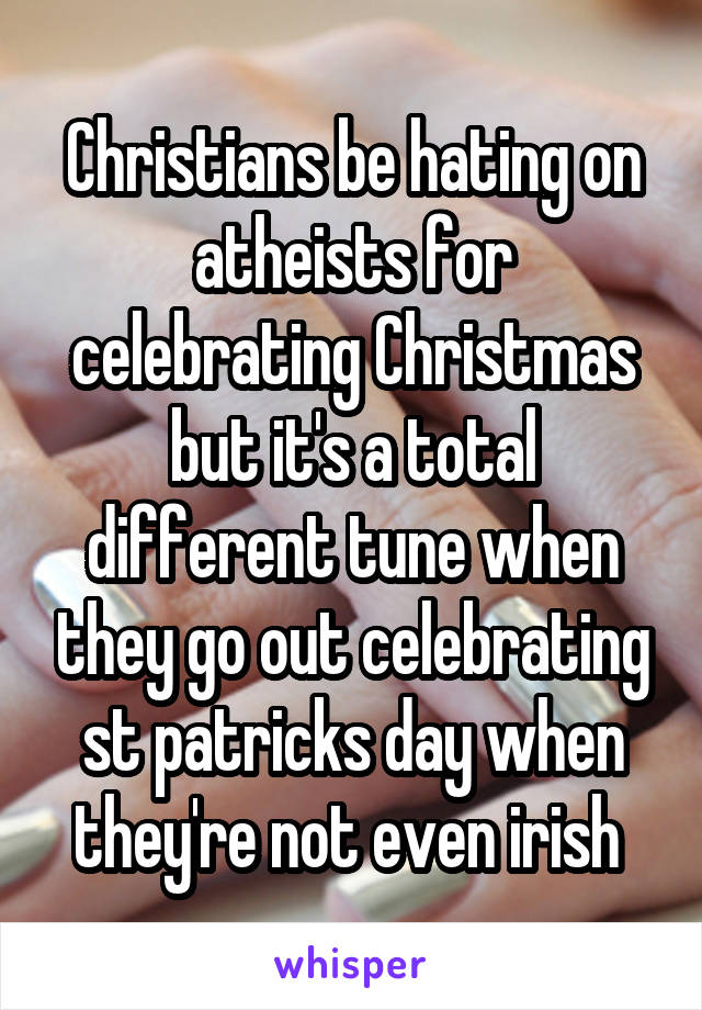 Christians be hating on atheists for celebrating Christmas but it's a total different tune when they go out celebrating st patricks day when they're not even irish 