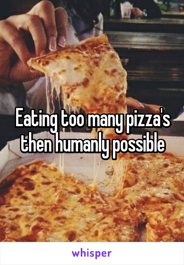Eating too many pizza's then humanly possible
