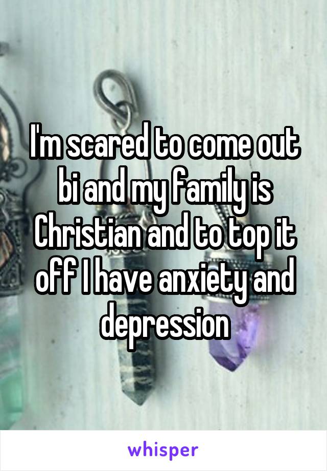 I'm scared to come out bi and my family is Christian and to top it off I have anxiety and depression