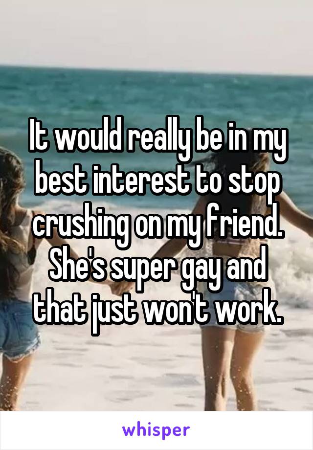It would really be in my best interest to stop crushing on my friend.
She's super gay and that just won't work.