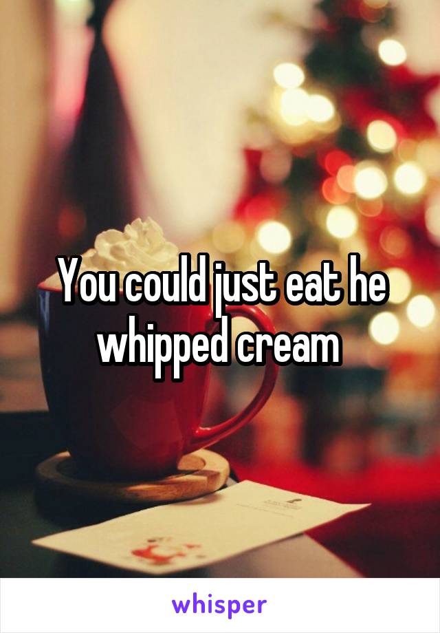 You could just eat he whipped cream 