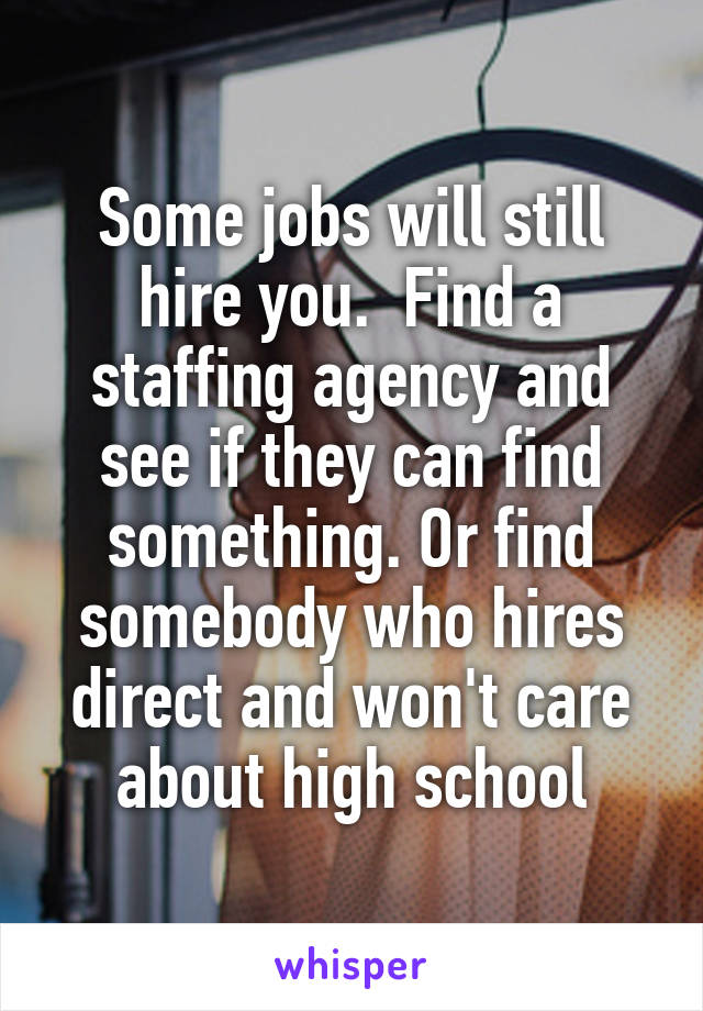 Some jobs will still hire you.  Find a staffing agency and see if they can find something. Or find somebody who hires direct and won't care about high school