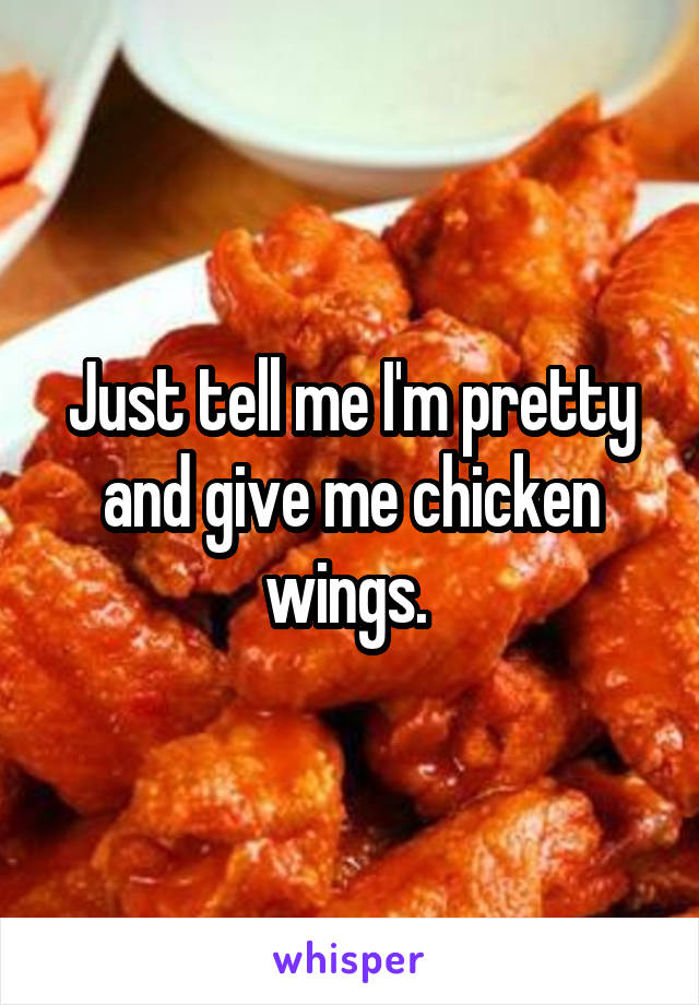 Just tell me I'm pretty and give me chicken wings. 