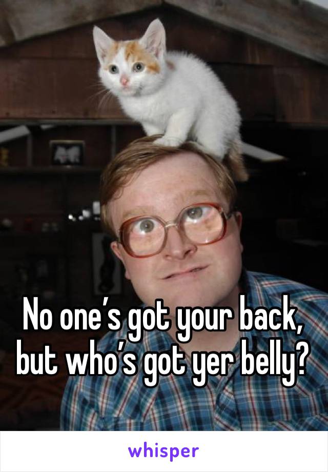 No one’s got your back, but who’s got yer belly?