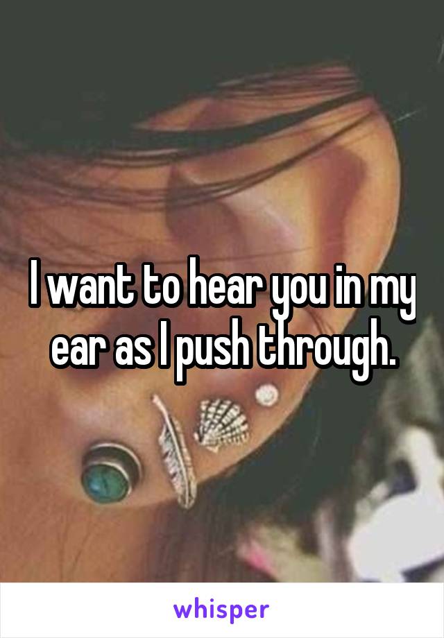 I want to hear you in my ear as I push through.