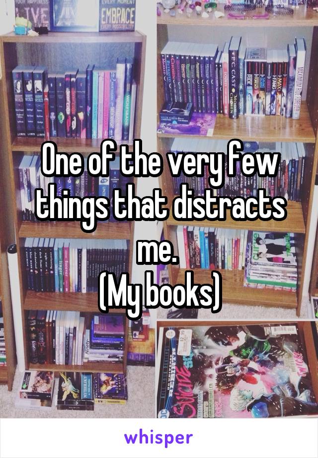 One of the very few things that distracts me. 
(My books)