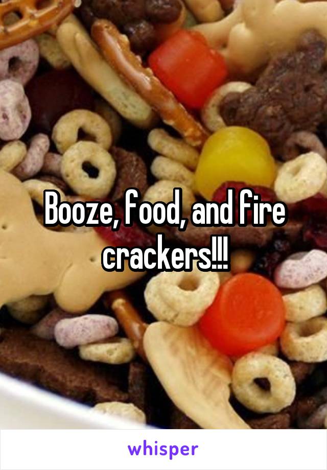 Booze, food, and fire crackers!!!