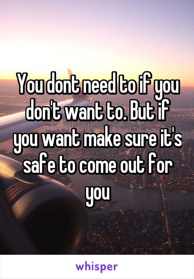You dont need to if you don't want to. But if you want make sure it's safe to come out for you