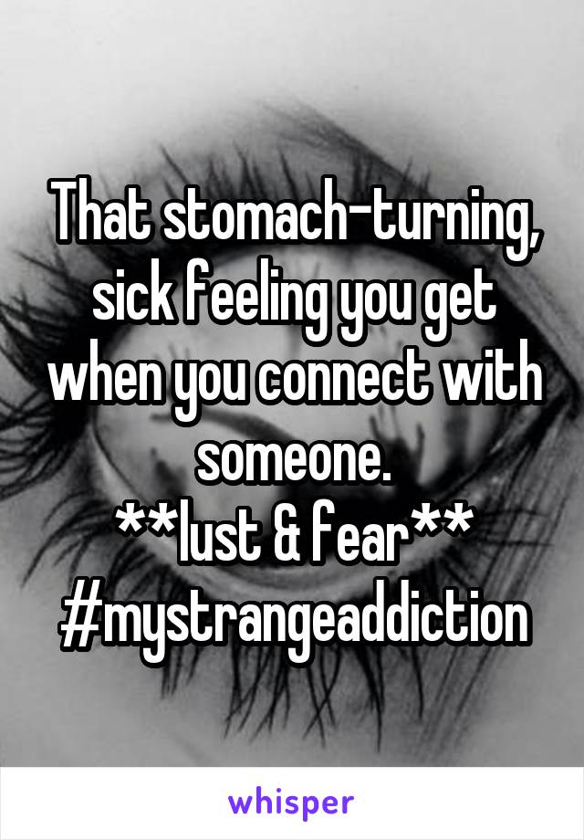 That stomach-turning, sick feeling you get when you connect with someone.
**lust & fear**
#mystrangeaddiction