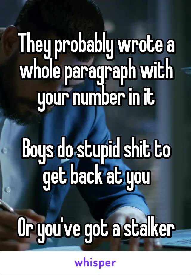 They probably wrote a whole paragraph with your number in it

Boys do stupid shit to get back at you

Or you've got a stalker