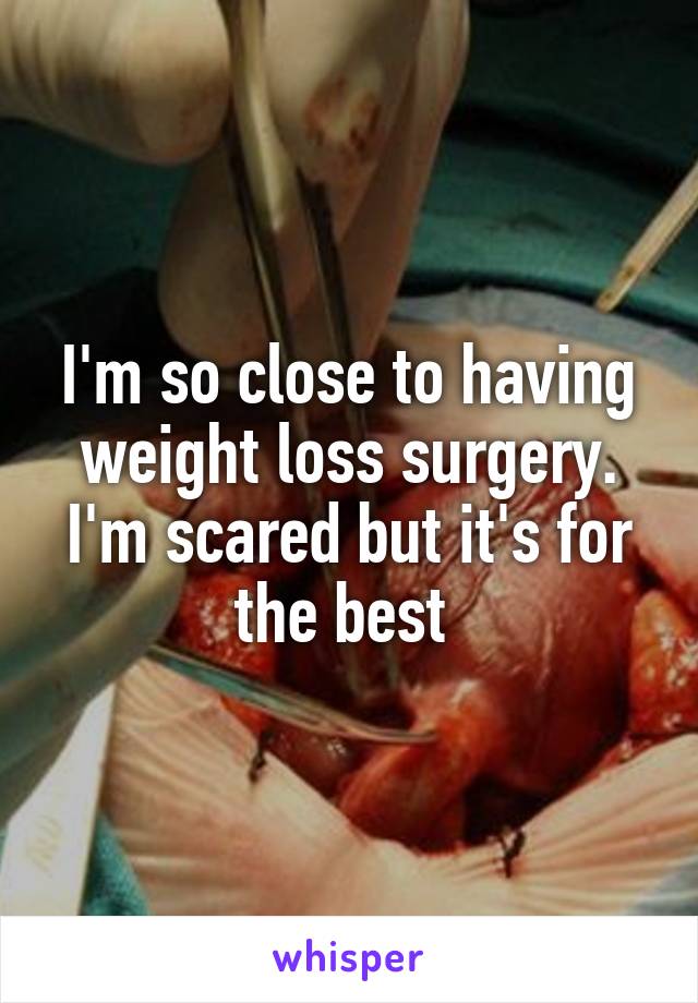 I'm so close to having weight loss surgery. I'm scared but it's for the best 