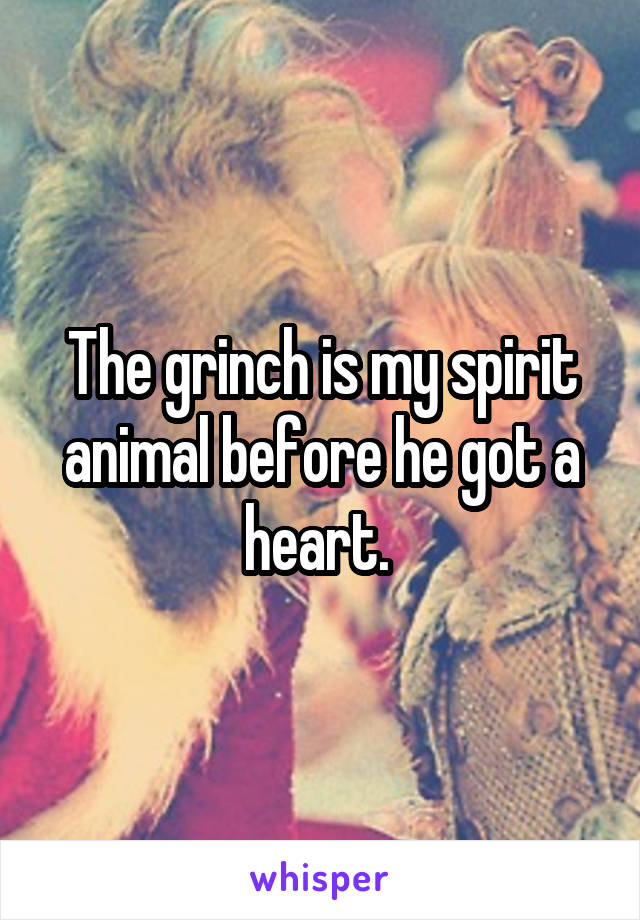 The grinch is my spirit animal before he got a heart. 