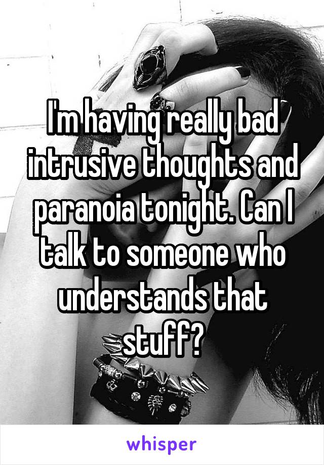 I'm having really bad intrusive thoughts and paranoia tonight. Can I talk to someone who understands that stuff?