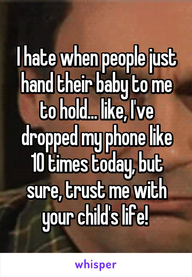 I hate when people just hand their baby to me to hold... like, I've dropped my phone like 10 times today, but sure, trust me with your child's life! 