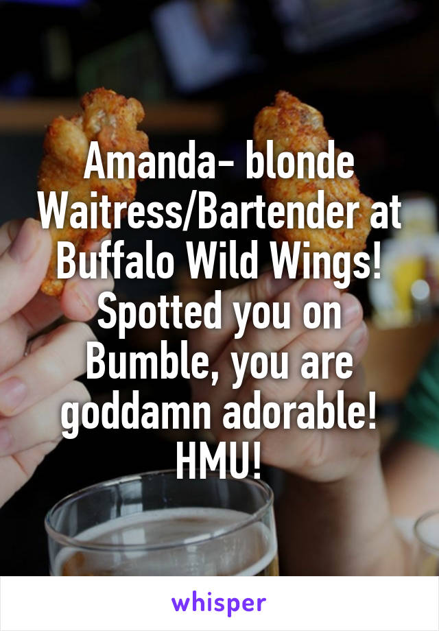 Amanda- blonde Waitress/Bartender at Buffalo Wild Wings! Spotted you on Bumble, you are goddamn adorable! HMU!