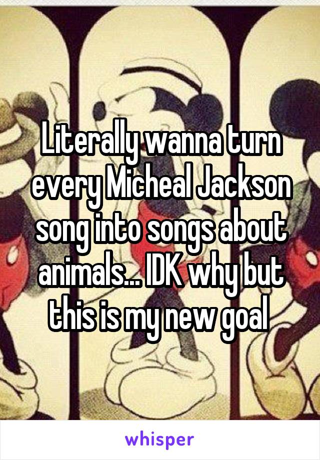 Literally wanna turn every Micheal Jackson song into songs about animals... IDK why but this is my new goal 