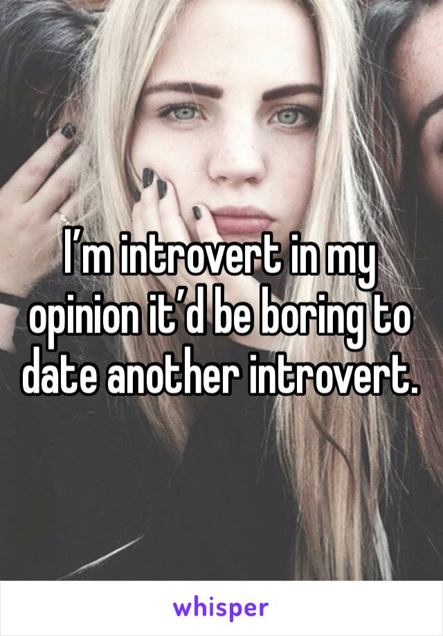 I’m introvert in my opinion it’d be boring to date another introvert. 