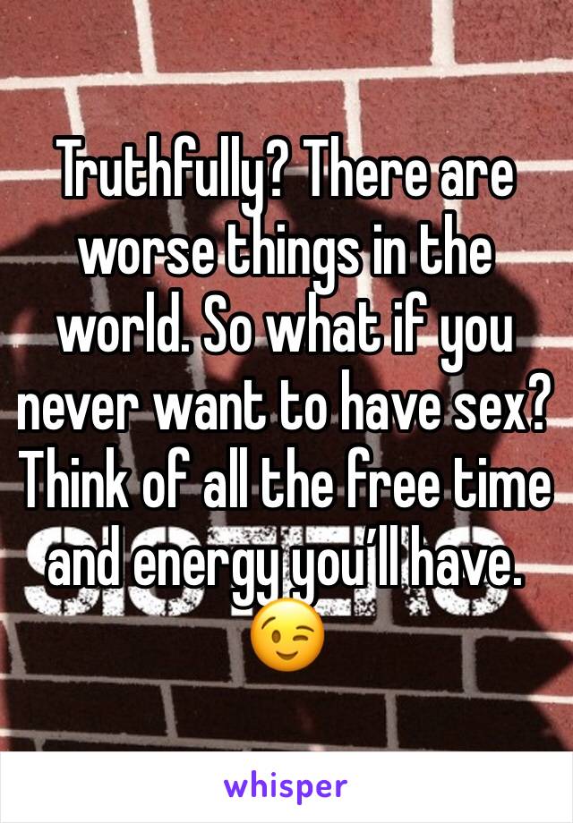Truthfully? There are worse things in the world. So what if you never want to have sex? Think of all the free time and energy you’ll have. 😉