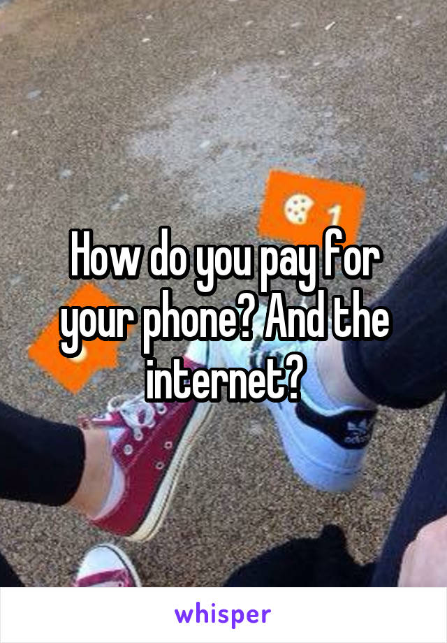 How do you pay for your phone? And the internet?