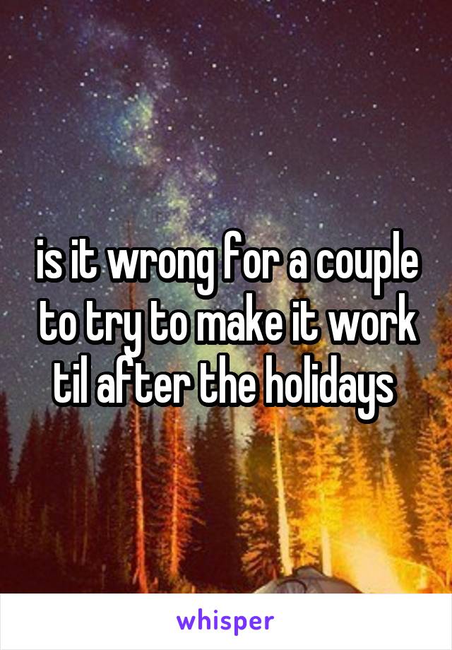 is it wrong for a couple to try to make it work til after the holidays 