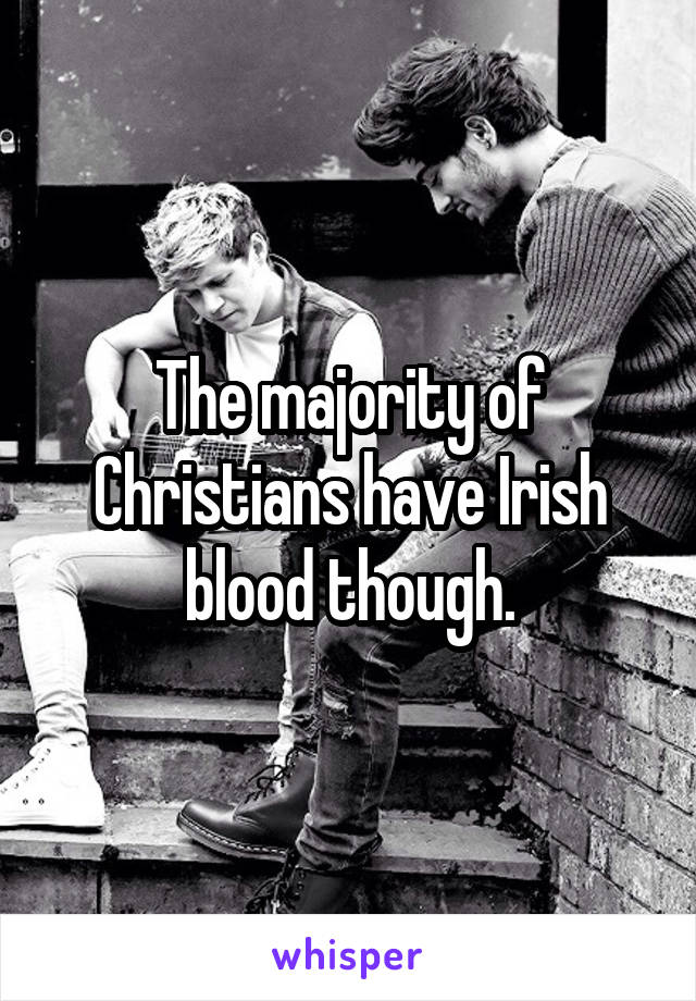 The majority of Christians have Irish blood though.