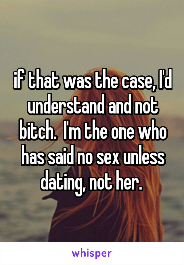 if that was the case, I'd understand and not bitch.  I'm the one who has said no sex unless dating, not her. 