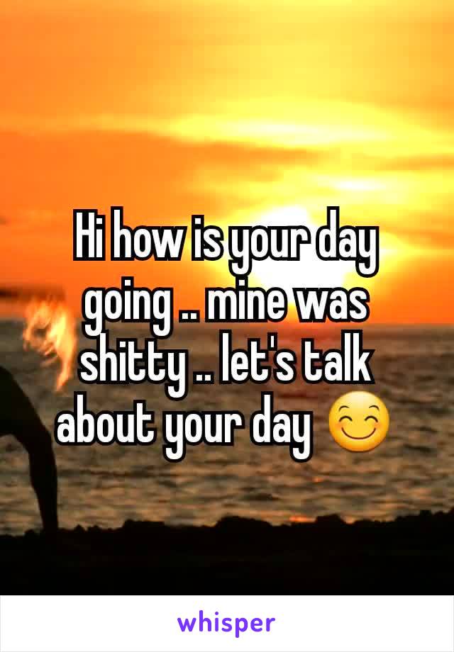 Hi how is your day going .. mine was shitty .. let's talk about your day 😊