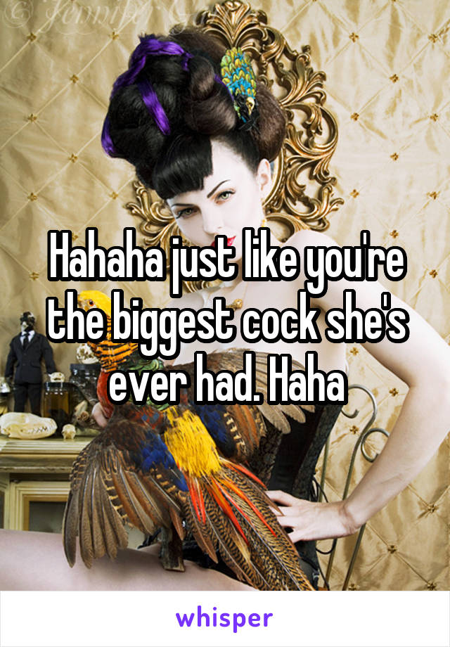 Hahaha just like you're the biggest cock she's ever had. Haha