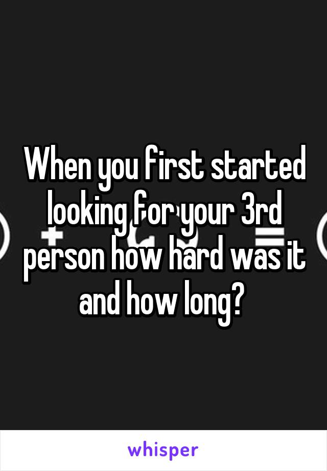 When you first started looking for your 3rd person how hard was it and how long? 