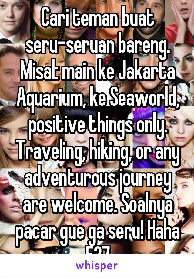 Cari teman buat seru-seruan bareng. Misal: main ke Jakarta Aquarium, ke Seaworld, positive things only. Traveling, hiking, or any adventurous journey are welcome. Soalnya pacar gue ga seru! Haha F27