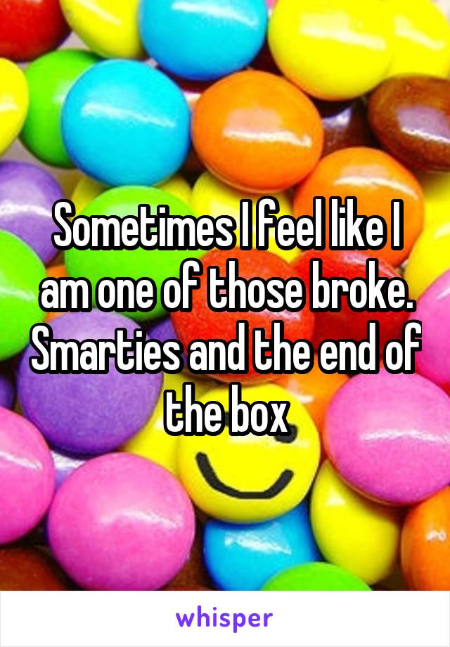 Sometimes I feel like I am one of those broke. Smarties and the end of the box