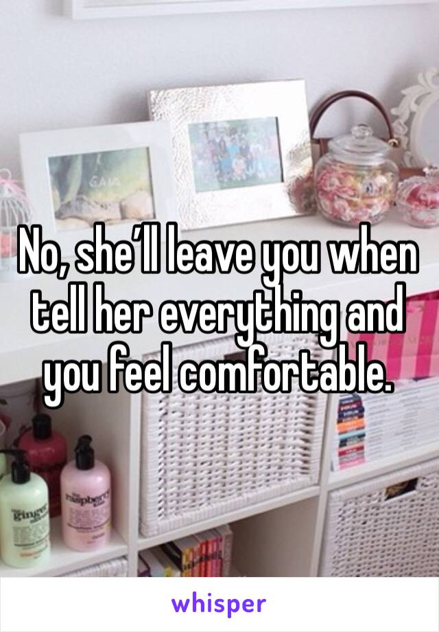 No, she’ll leave you when tell her everything and you feel comfortable.