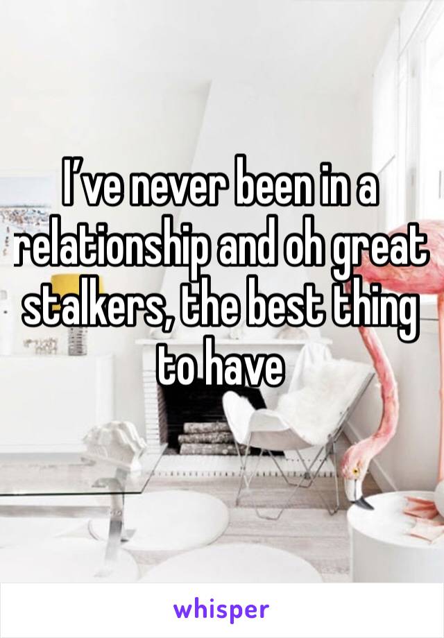 I’ve never been in a relationship and oh great stalkers, the best thing to have 