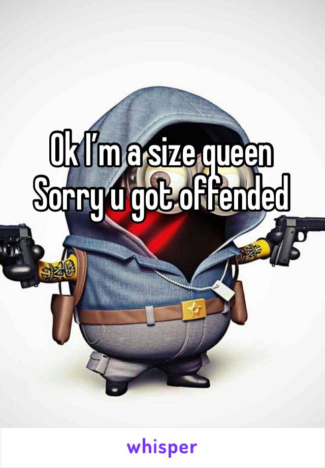 Ok I’m a size queen 
Sorry u got offended 