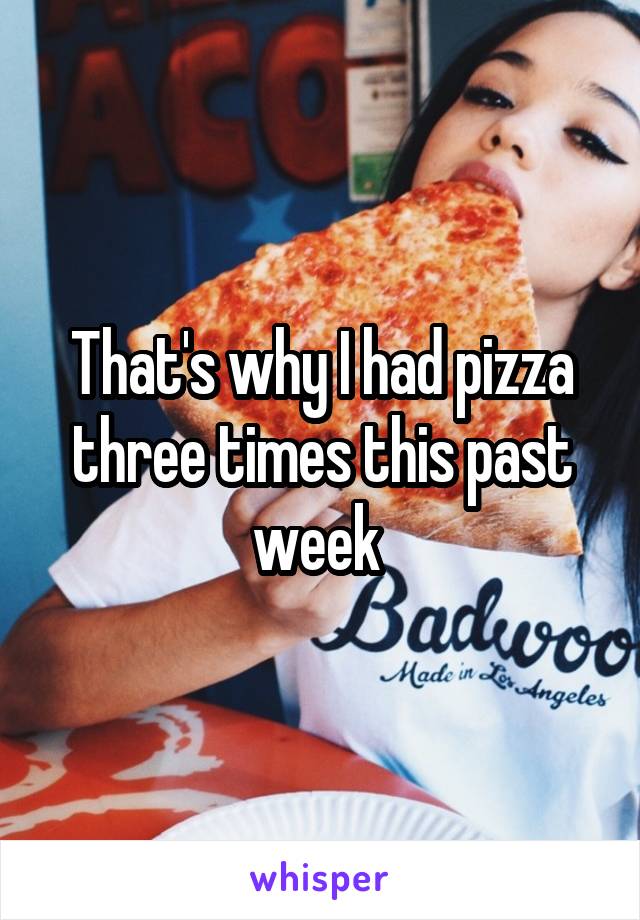 That's why I had pizza three times this past week 