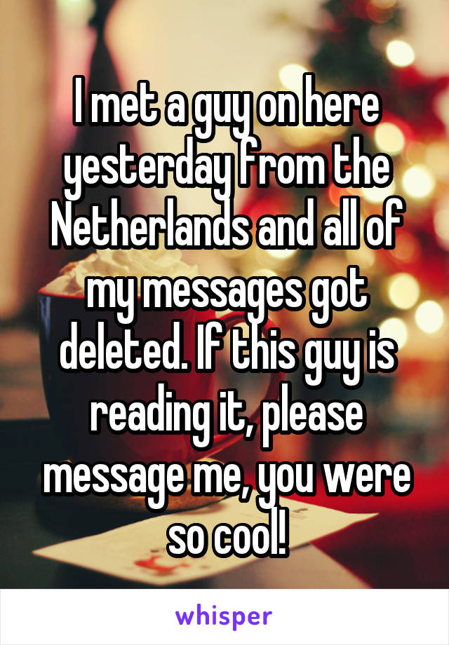 I met a guy on here yesterday from the Netherlands and all of my messages got deleted. If this guy is reading it, please message me, you were so cool!
