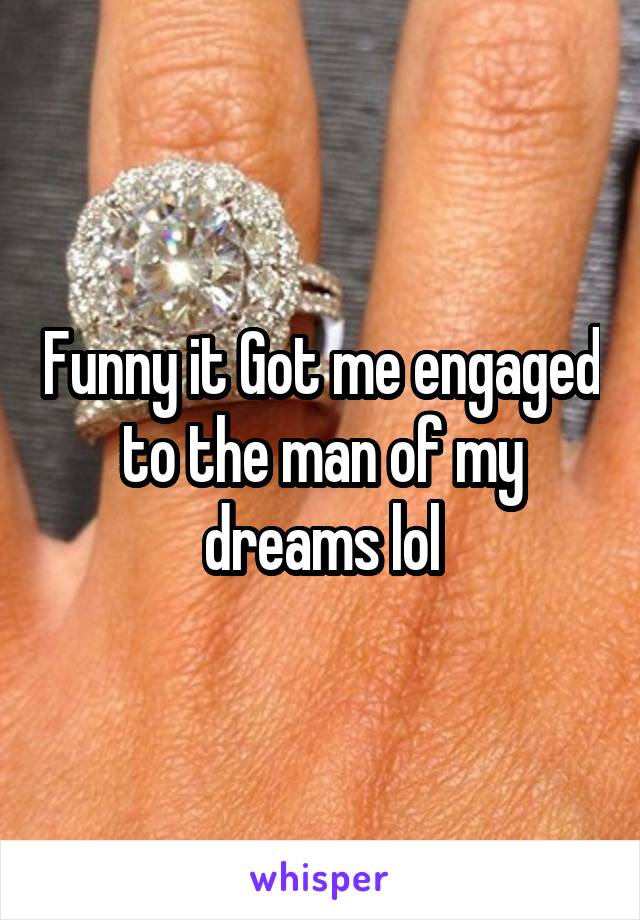 Funny it Got me engaged to the man of my dreams lol