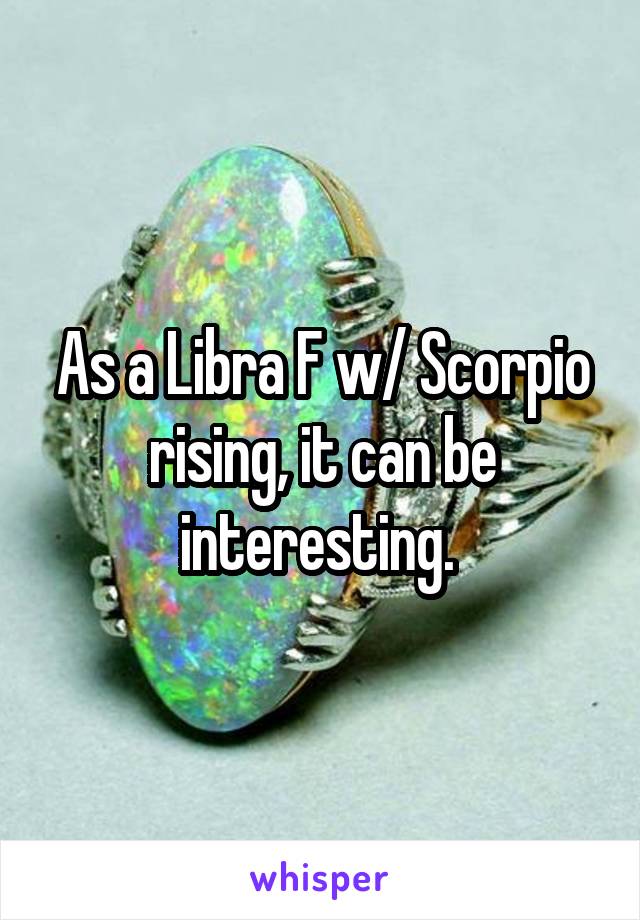 As a Libra F w/ Scorpio rising, it can be interesting. 