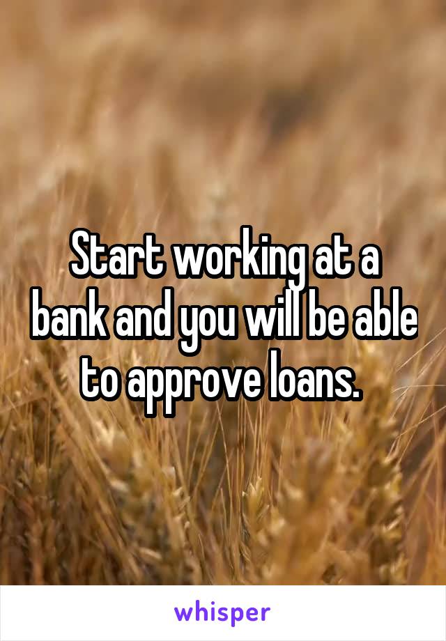Start working at a bank and you will be able to approve loans. 