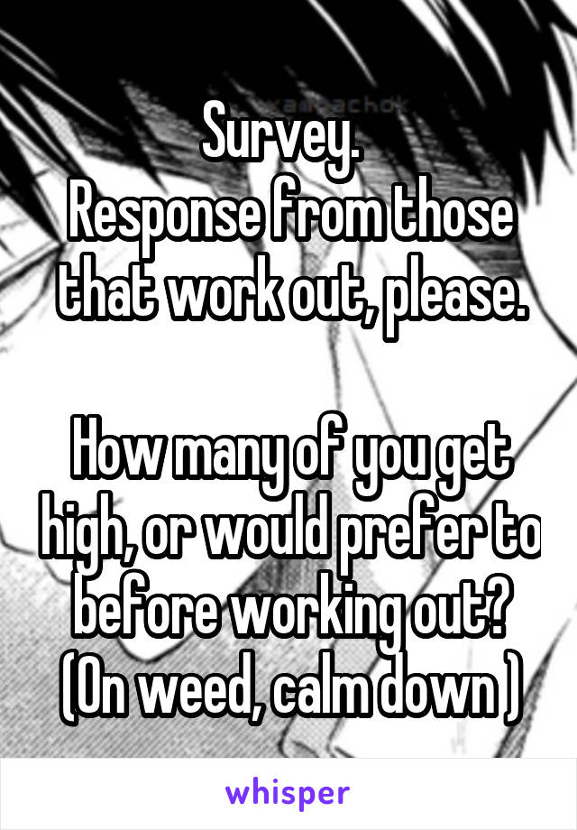 Survey.  
Response from those that work out, please.

How many of you get high, or would prefer to before working out?
(On weed, calm down )
