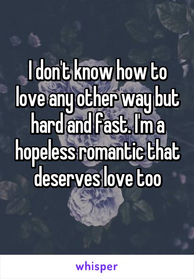 I don't know how to love any other way but hard and fast. I'm a hopeless romantic that deserves love too
