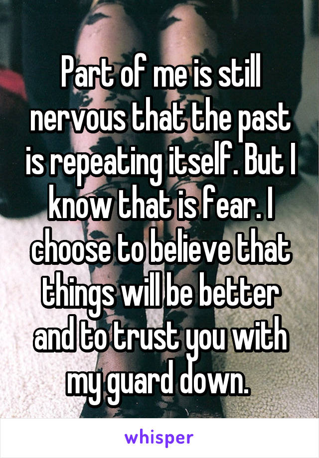Part of me is still nervous that the past is repeating itself. But I know that is fear. I choose to believe that things will be better and to trust you with my guard down. 