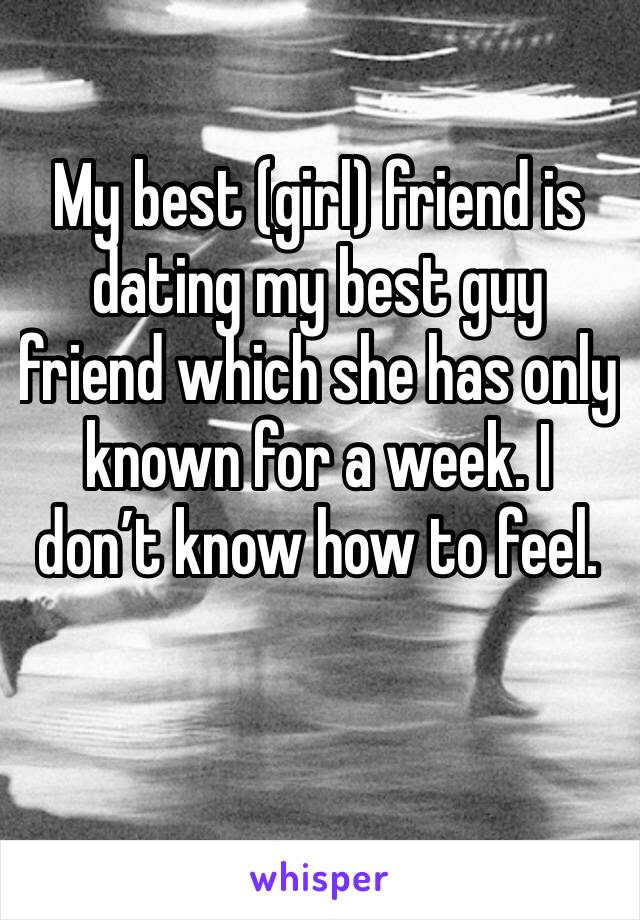 My best (girl) friend is dating my best guy friend which she has only known for a week. I don’t know how to feel.