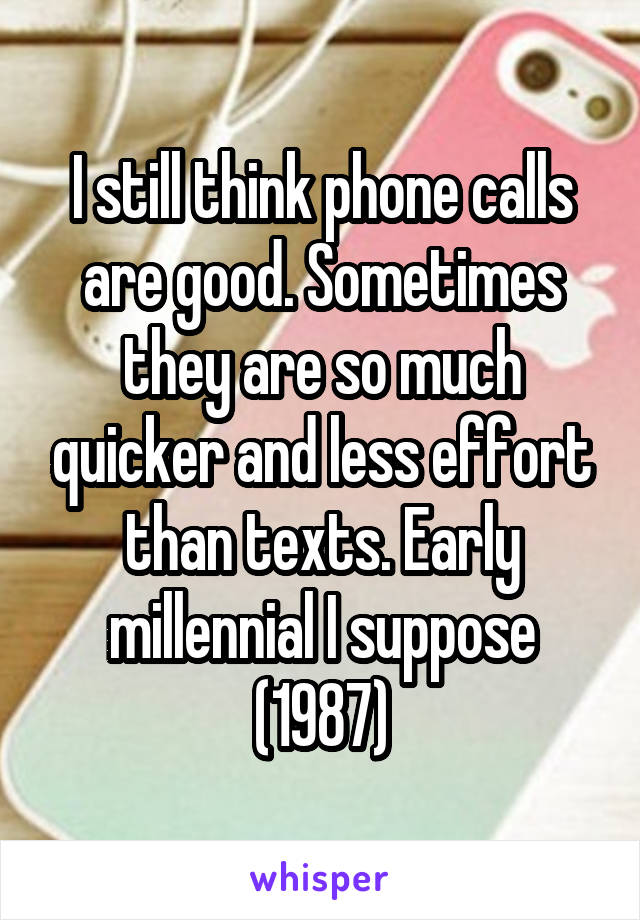 I still think phone calls are good. Sometimes they are so much quicker and less effort than texts. Early millennial I suppose (1987)