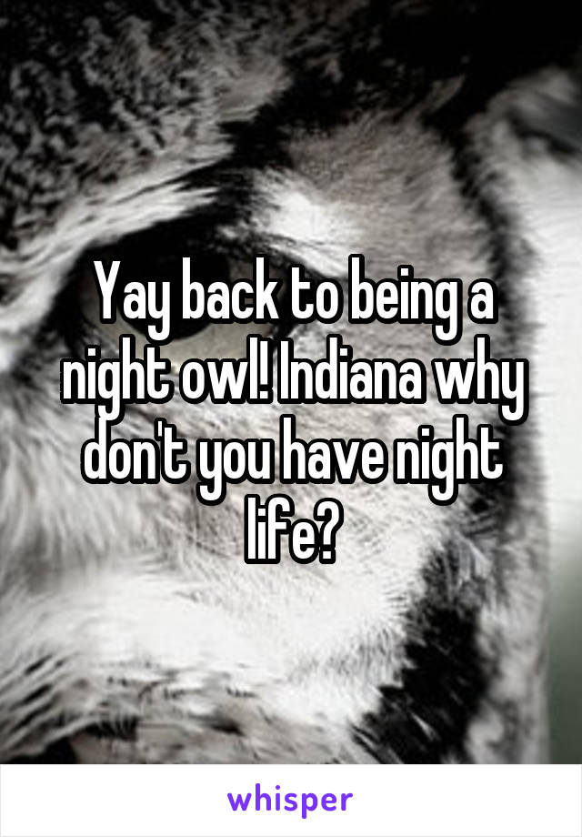 Yay back to being a night owl! Indiana why don't you have night life?