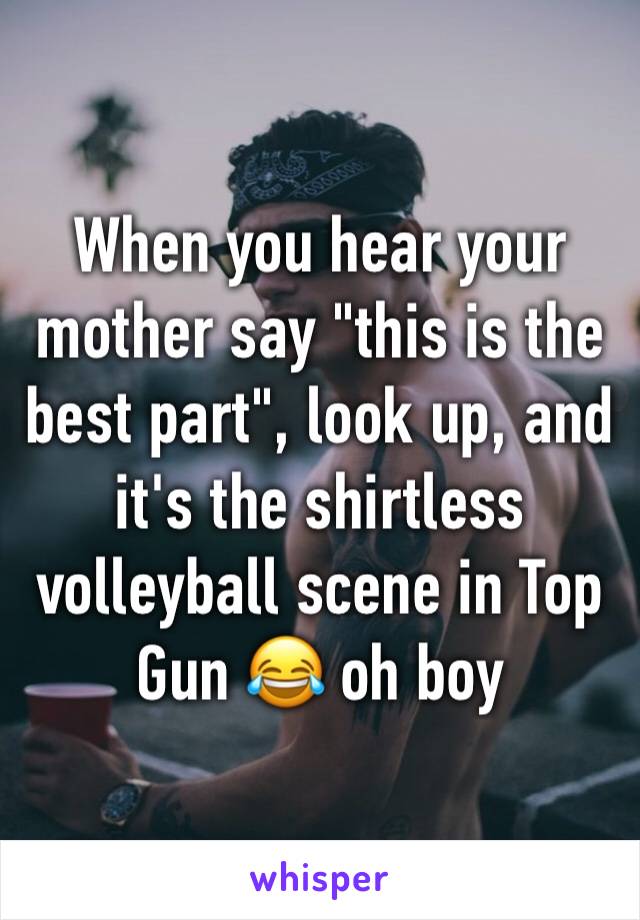 When you hear your mother say "this is the best part", look up, and it's the shirtless volleyball scene in Top Gun 😂 oh boy