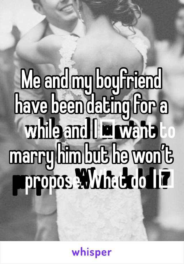Me and my boyfriend have been dating for a while and I️ want to marry him but he won’t propose. What do I️ do?