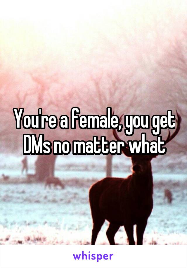 You're a female, you get DMs no matter what