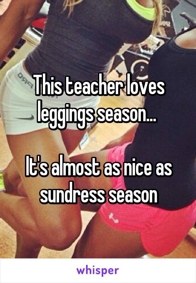 This teacher loves leggings season... 

It's almost as nice as sundress season